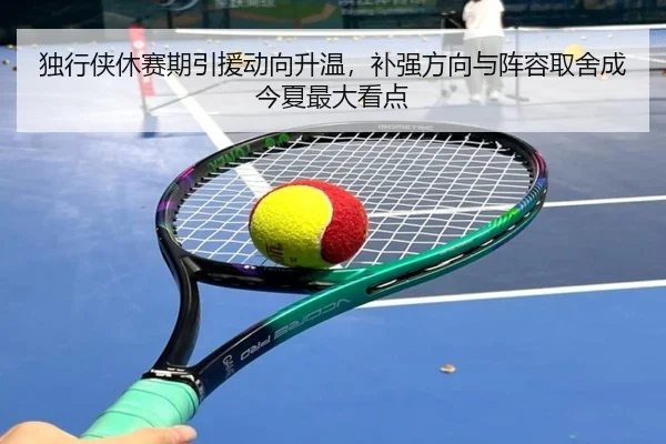 独行侠休赛期引援动向升温，补强方向与阵容取舍成今夏最大看点 - kaiyun